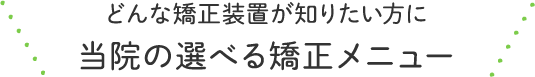 どんな矯正装置が知りたい方に当院の選べる矯正メニュー